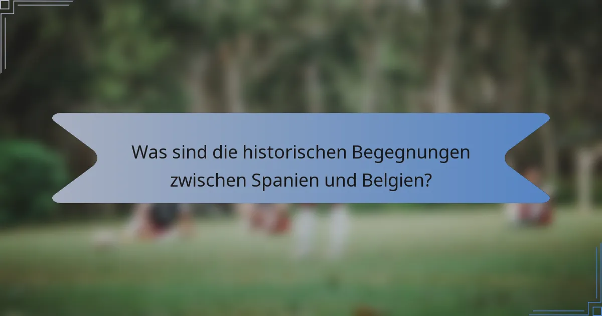 Was sind die historischen Begegnungen zwischen Spanien und Belgien?