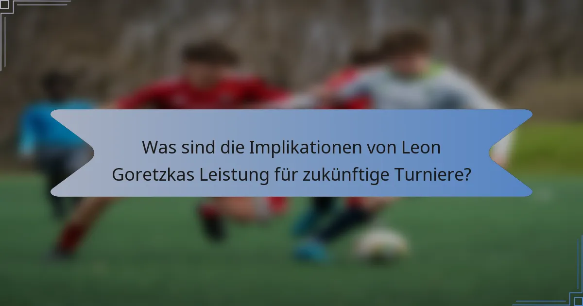 Was sind die Implikationen von Leon Goretzkas Leistung für zukünftige Turniere?