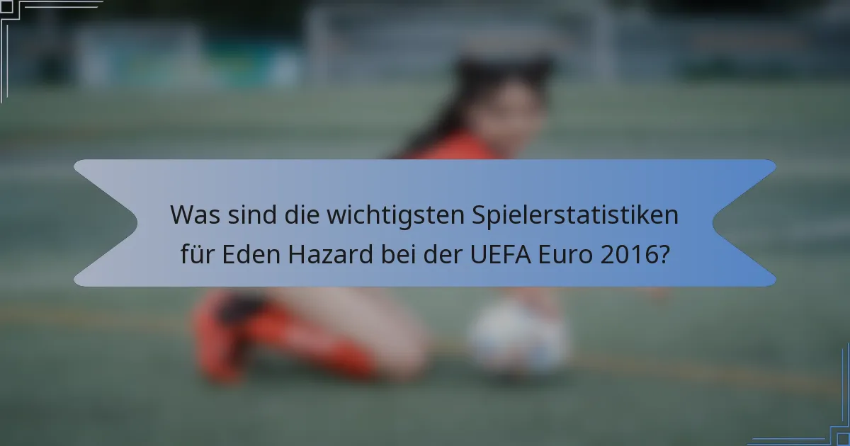 Was sind die wichtigsten Spielerstatistiken für Eden Hazard bei der UEFA Euro 2016?