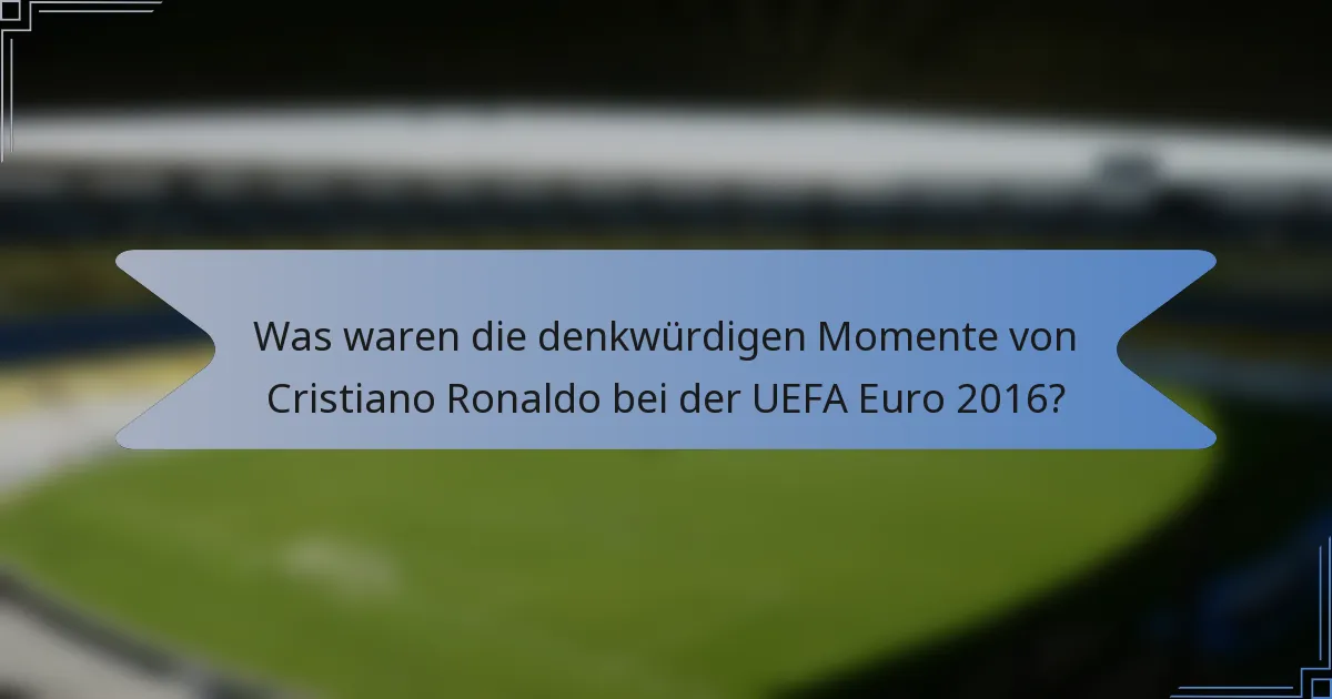 Was waren die denkwürdigen Momente von Cristiano Ronaldo bei der UEFA Euro 2016?