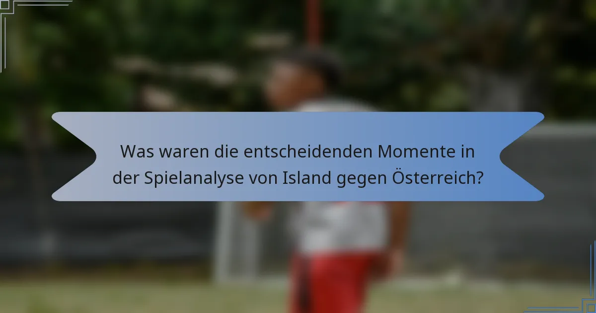 Was waren die entscheidenden Momente in der Spielanalyse von Island gegen Österreich?