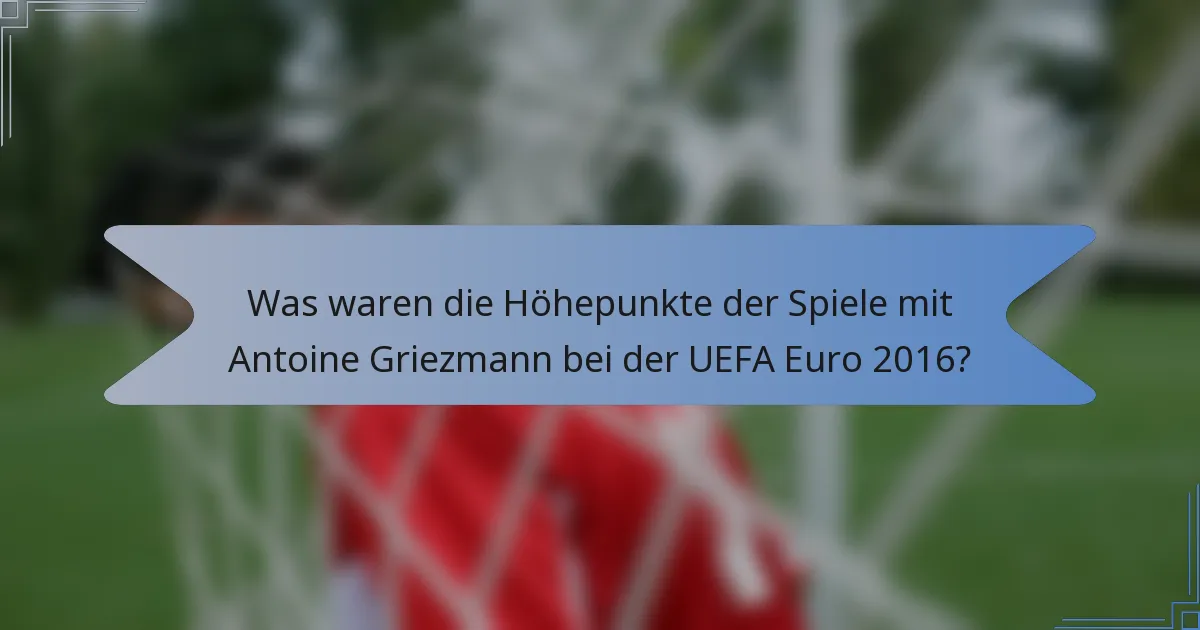 Was waren die Höhepunkte der Spiele mit Antoine Griezmann bei der UEFA Euro 2016?