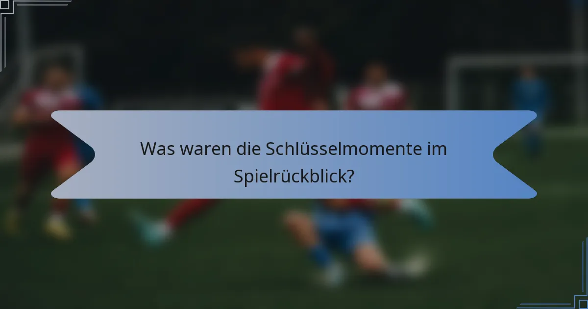 Was waren die Schlüsselmomente im Spielrückblick?