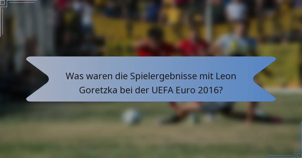 Was waren die Spielergebnisse mit Leon Goretzka bei der UEFA Euro 2016?