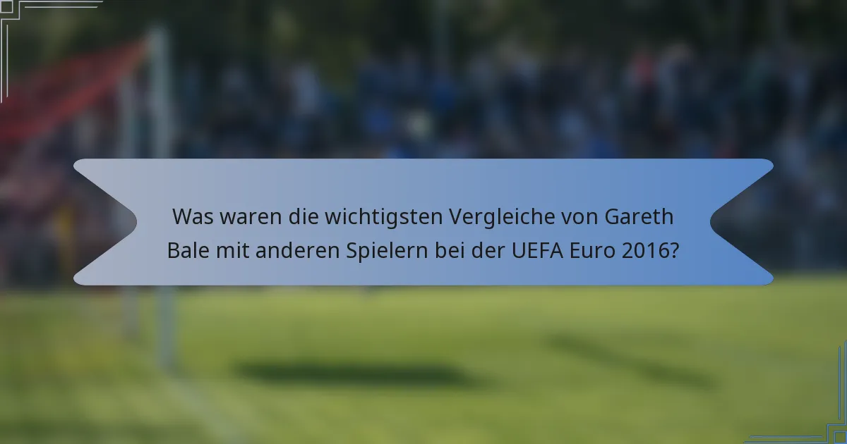 Was waren die wichtigsten Vergleiche von Gareth Bale mit anderen Spielern bei der UEFA Euro 2016?