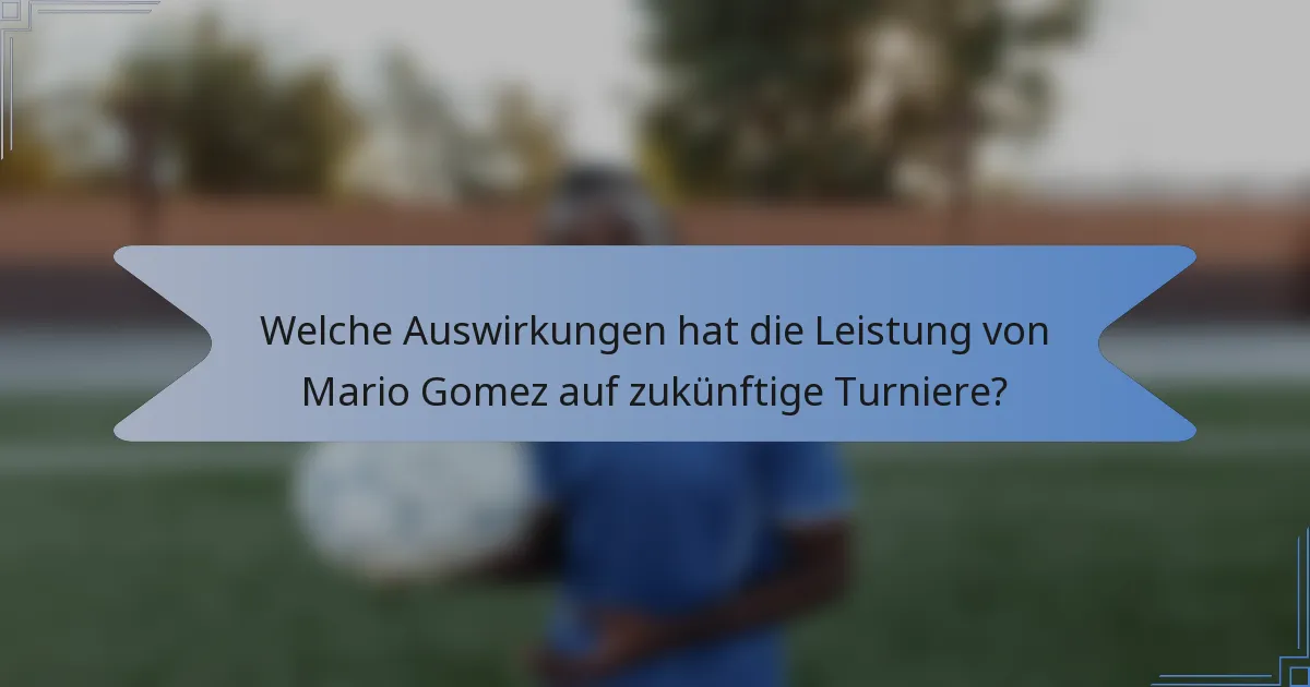 Welche Auswirkungen hat die Leistung von Mario Gomez auf zukünftige Turniere?