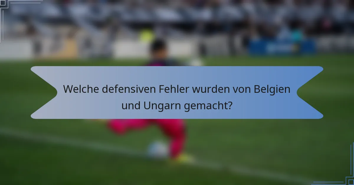 Welche defensiven Fehler wurden von Belgien und Ungarn gemacht?