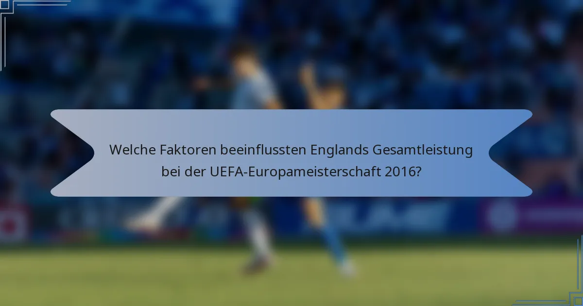 Welche Faktoren beeinflussten Englands Gesamtleistung bei der UEFA-Europameisterschaft 2016?