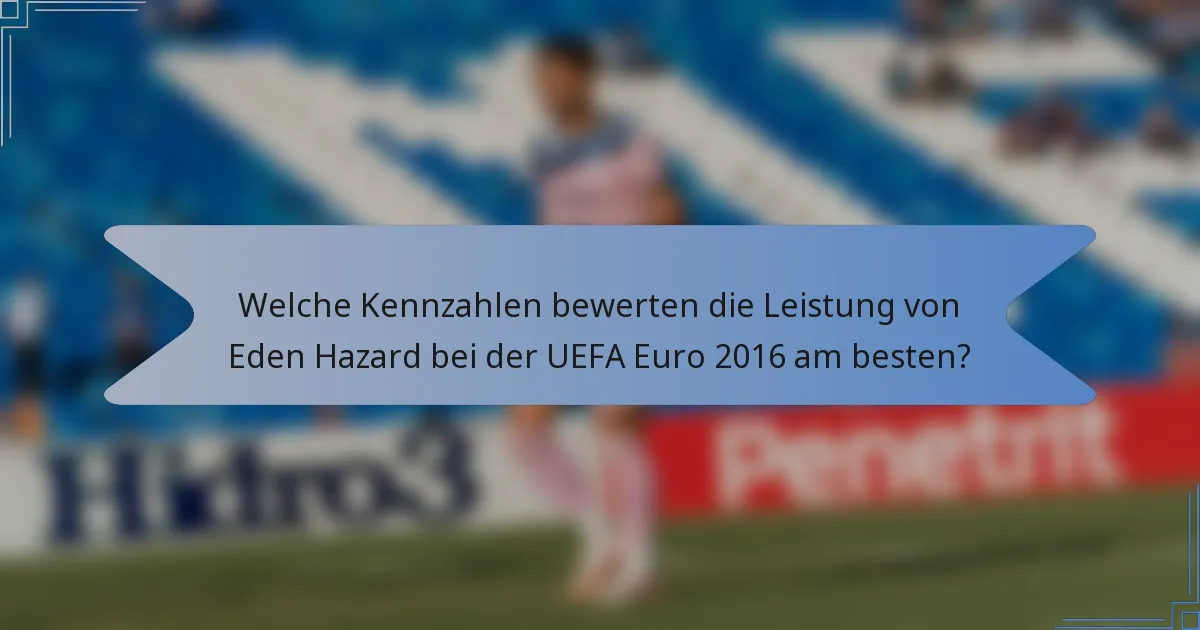 Welche Kennzahlen bewerten die Leistung von Eden Hazard bei der UEFA Euro 2016 am besten?