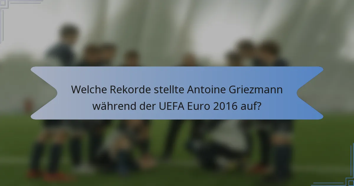 Welche Rekorde stellte Antoine Griezmann während der UEFA Euro 2016 auf?