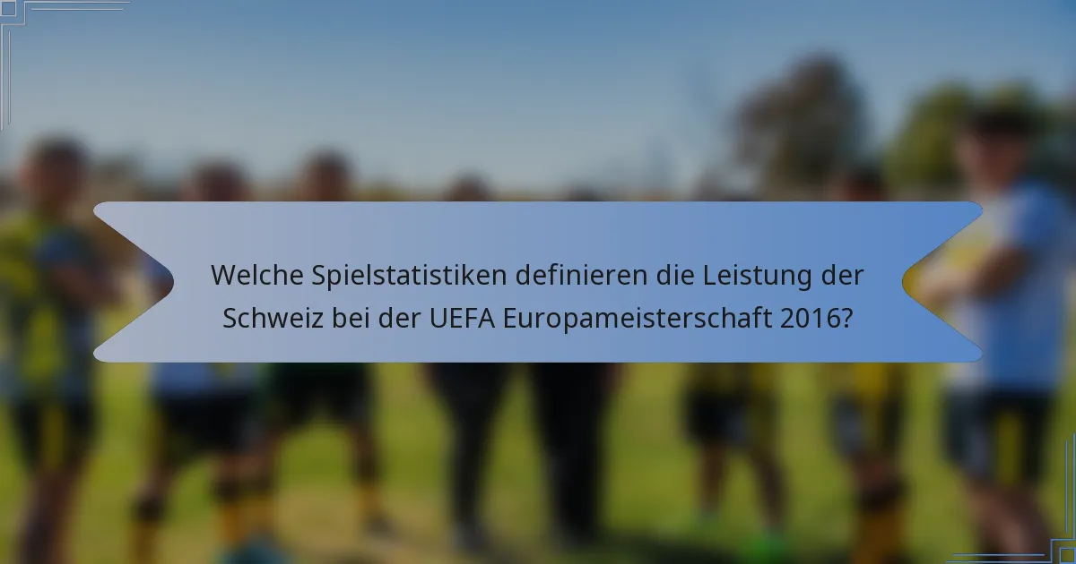 Welche Spielstatistiken definieren die Leistung der Schweiz bei der UEFA Europameisterschaft 2016?