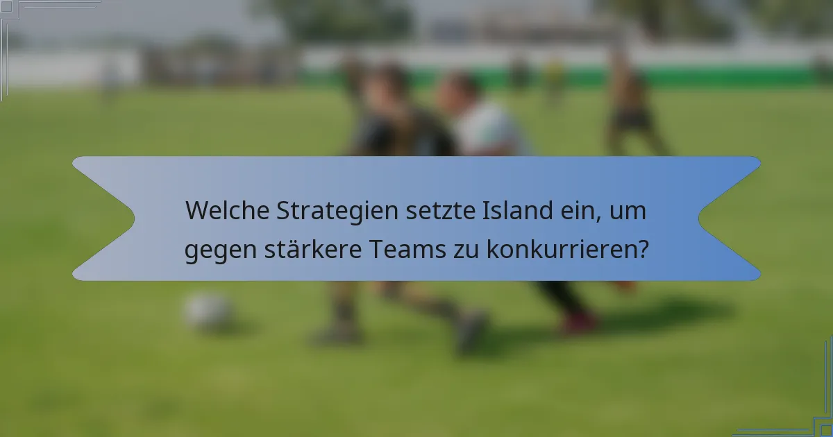Welche Strategien setzte Island ein, um gegen stärkere Teams zu konkurrieren?