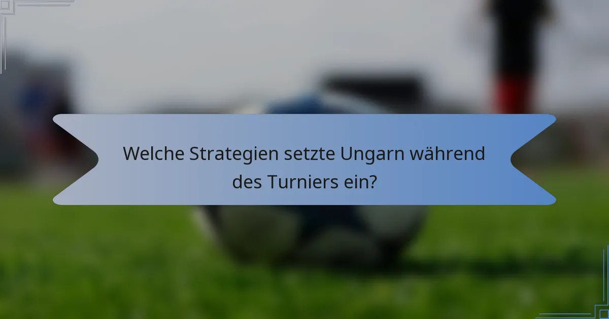 Welche Strategien setzte Ungarn während des Turniers ein?