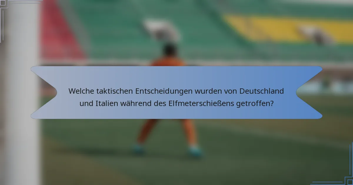 Welche taktischen Entscheidungen wurden von Deutschland und Italien während des Elfmeterschießens getroffen?
