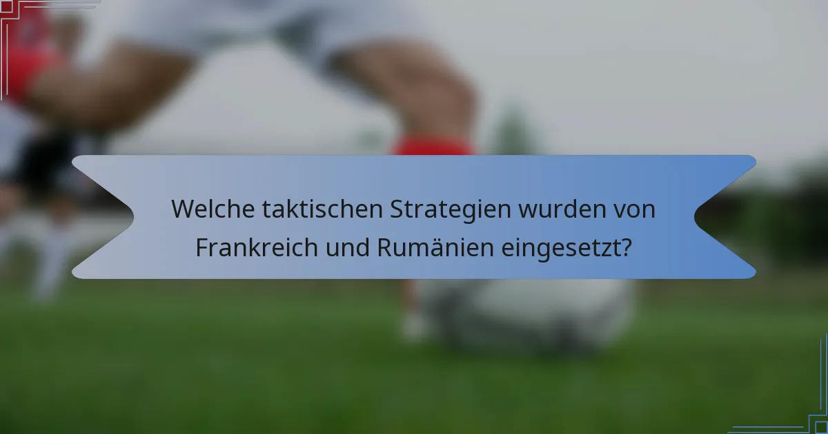 Welche taktischen Strategien wurden von Frankreich und Rumänien eingesetzt?