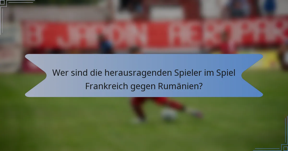 Wer sind die herausragenden Spieler im Spiel Frankreich gegen Rumänien?