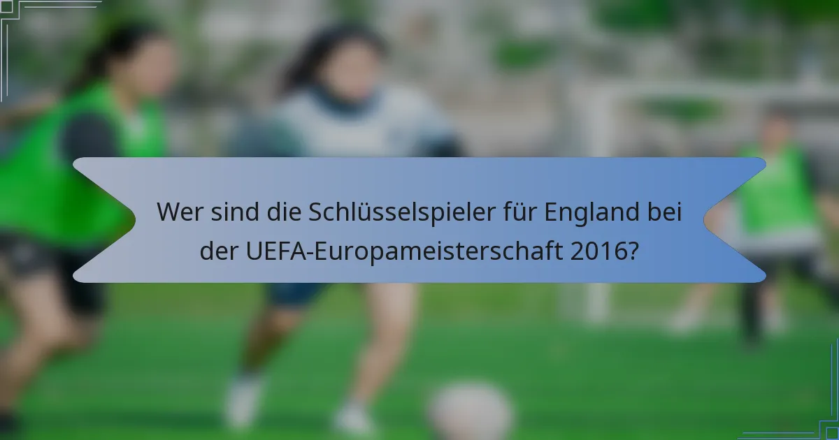Wer sind die Schlüsselspieler für England bei der UEFA-Europameisterschaft 2016?