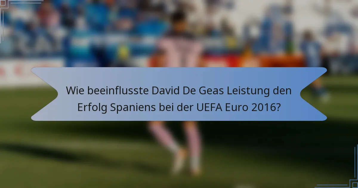 Wie beeinflusste David De Geas Leistung den Erfolg Spaniens bei der UEFA Euro 2016?