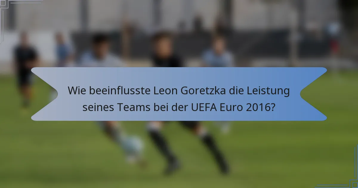 Wie beeinflusste Leon Goretzka die Leistung seines Teams bei der UEFA Euro 2016?