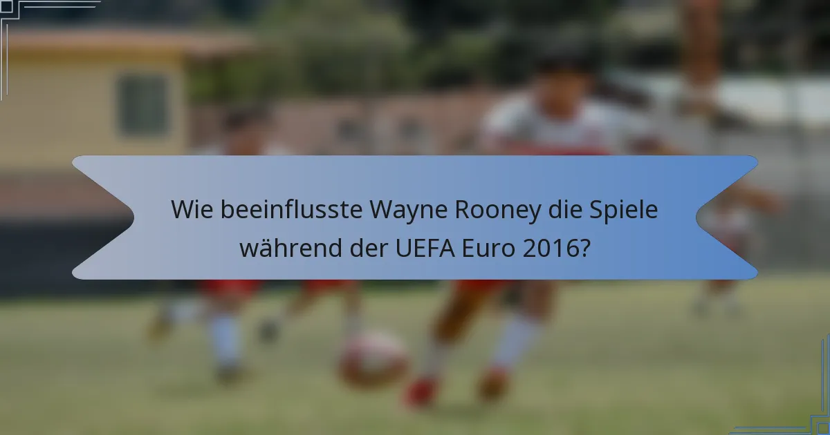 Wie beeinflusste Wayne Rooney die Spiele während der UEFA Euro 2016?