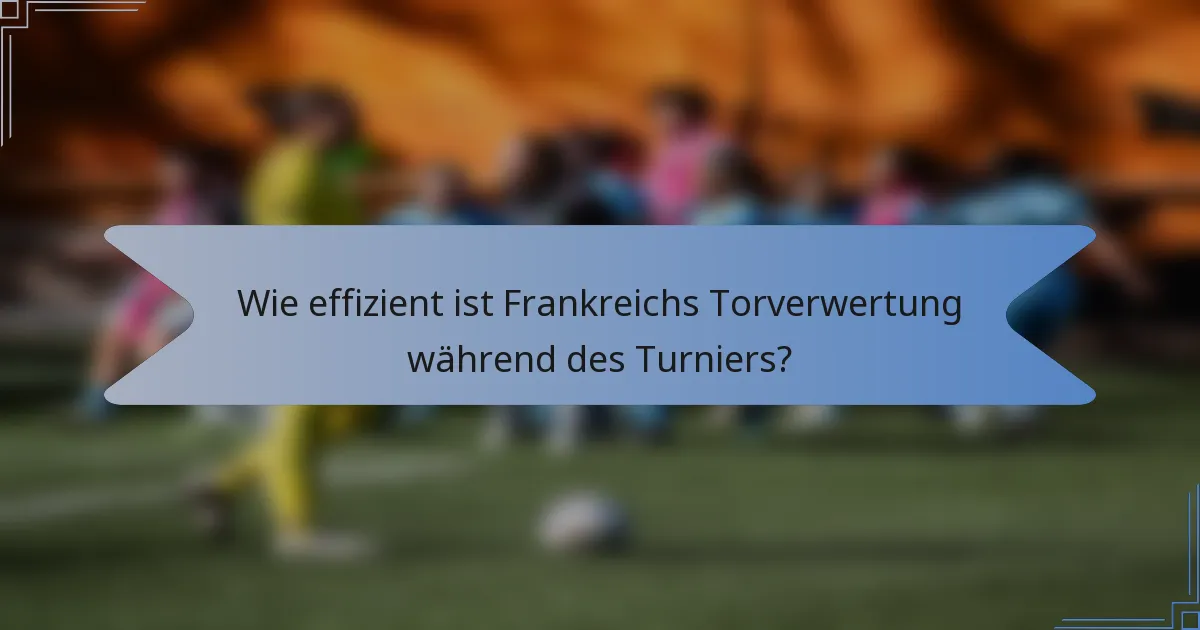 Wie effizient ist Frankreichs Torverwertung während des Turniers?