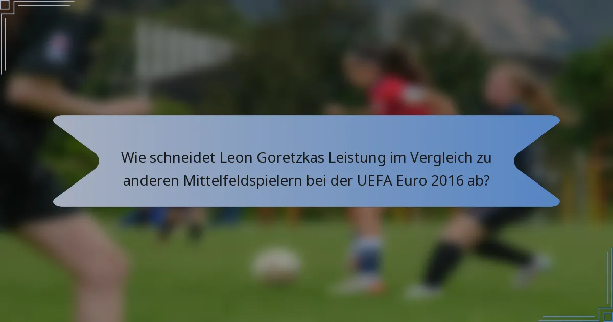 Wie schneidet Leon Goretzkas Leistung im Vergleich zu anderen Mittelfeldspielern bei der UEFA Euro 2016 ab?