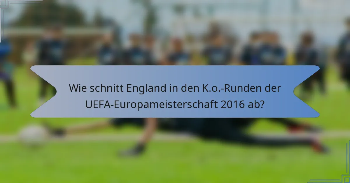 Wie schnitt England in den K.o.-Runden der UEFA-Europameisterschaft 2016 ab?
