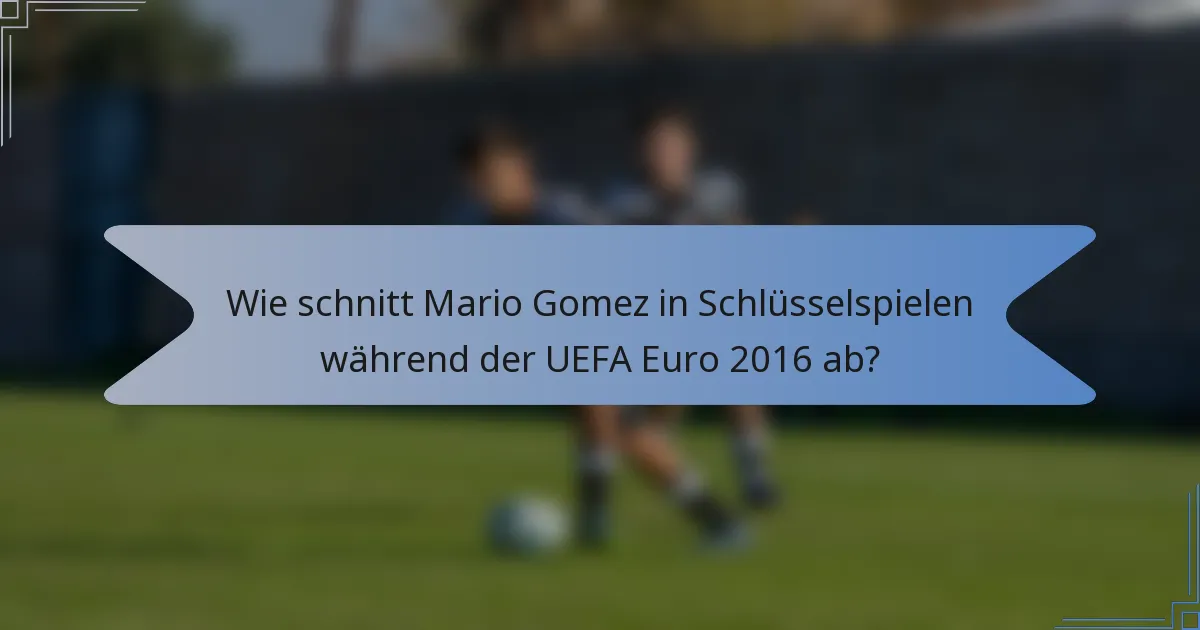 Wie schnitt Mario Gomez in Schlüsselspielen während der UEFA Euro 2016 ab?