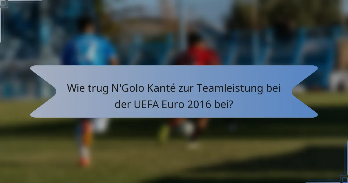 Wie trug N'Golo Kanté zur Teamleistung bei der UEFA Euro 2016 bei?