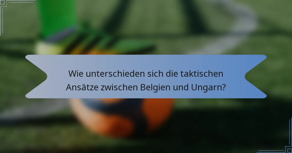 Wie unterschieden sich die taktischen Ansätze zwischen Belgien und Ungarn?