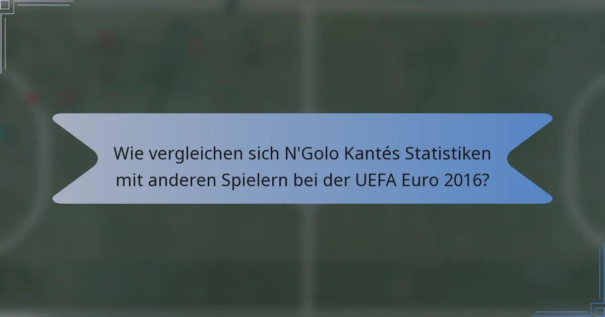 Wie vergleichen sich N'Golo Kantés Statistiken mit anderen Spielern bei der UEFA Euro 2016?