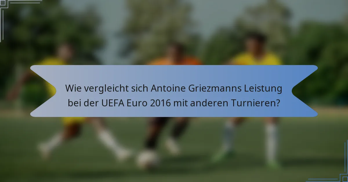 Wie vergleicht sich Antoine Griezmanns Leistung bei der UEFA Euro 2016 mit anderen Turnieren?