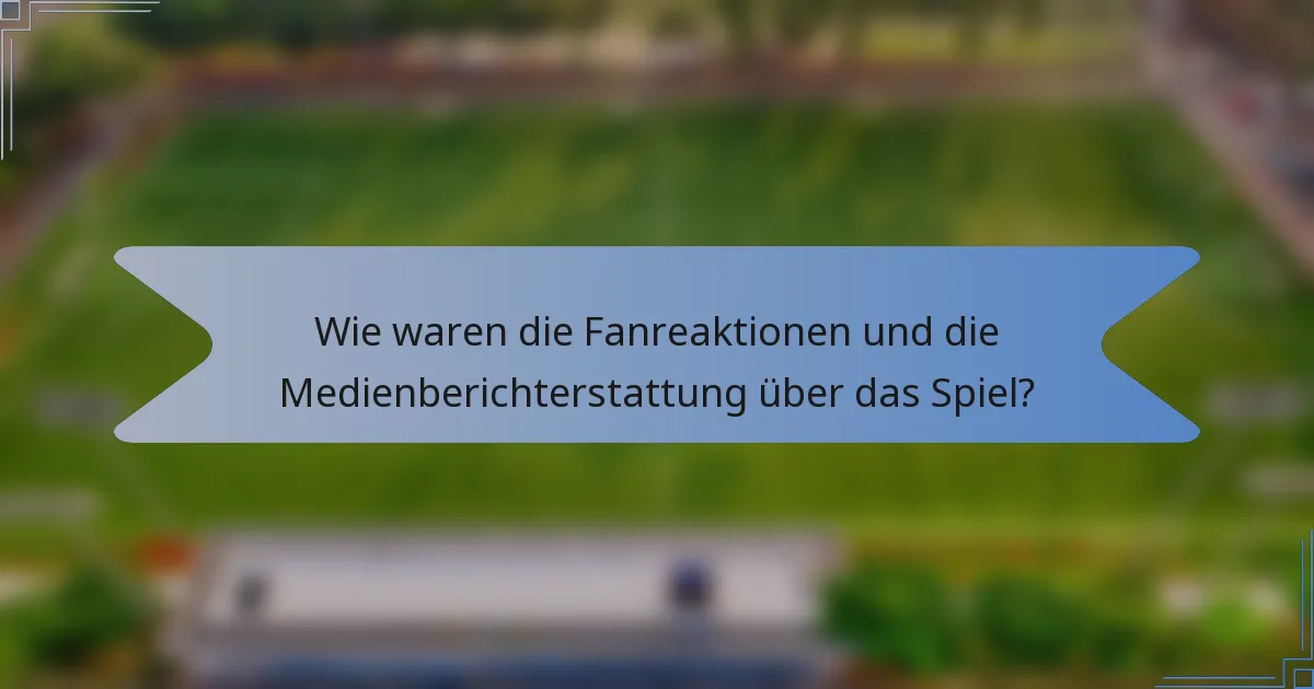 Wie waren die Fanreaktionen und die Medienberichterstattung über das Spiel?