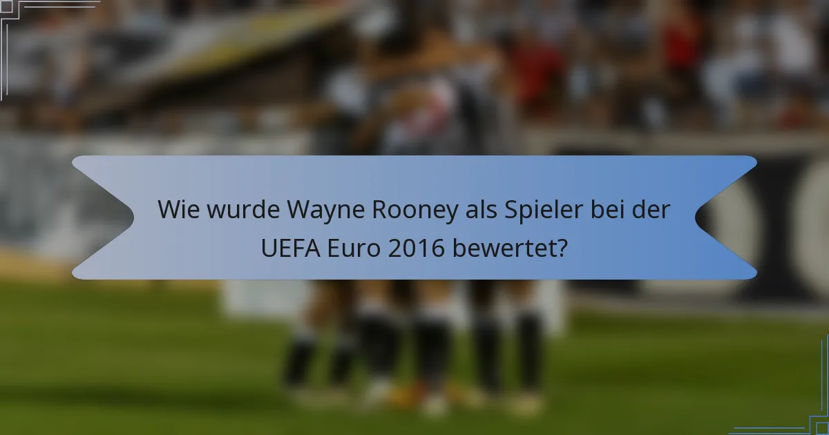 Wie wurde Wayne Rooney als Spieler bei der UEFA Euro 2016 bewertet?